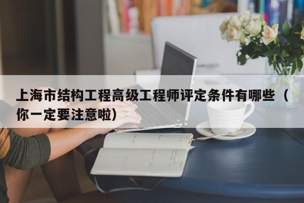 上海市結(jié)構(gòu)工程高級工程師評定條件有哪些（你一定要注意啦）