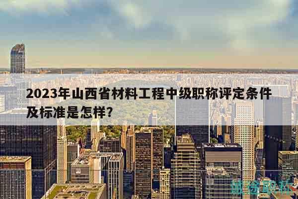 2023年山西省材料工程中級職稱評定條件及標(biāo)準(zhǔn)是怎樣？