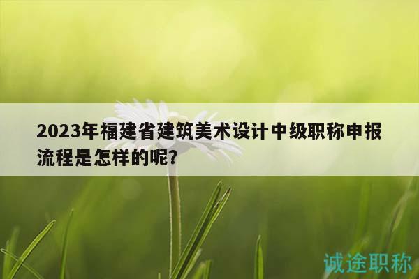 2023年福建省建筑美術(shù)設(shè)計(jì)中級(jí)職稱申報(bào)流程是怎樣的呢？
