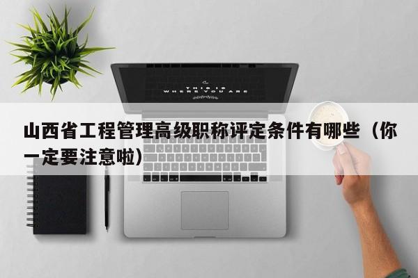 山西省工程管理高級職稱評定條件有哪些（你一定要注意啦）