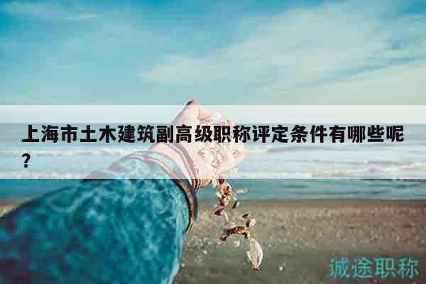 上海市土木建筑副高級職稱評定條件有哪些呢？