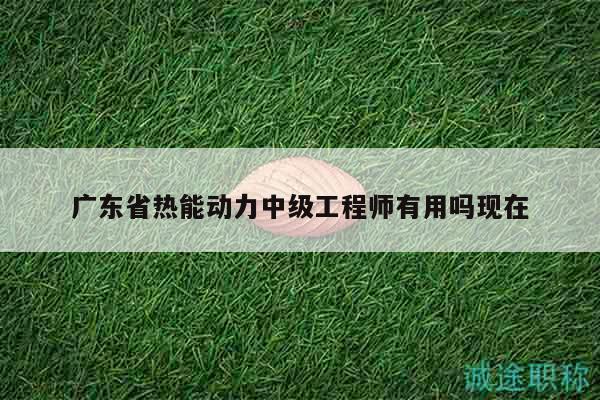 廣東省熱能動力中級工程師有用嗎現(xiàn)在