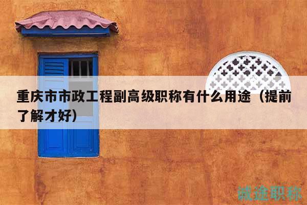 重慶市市政工程副高級職稱有什么用途（提前了解才好）