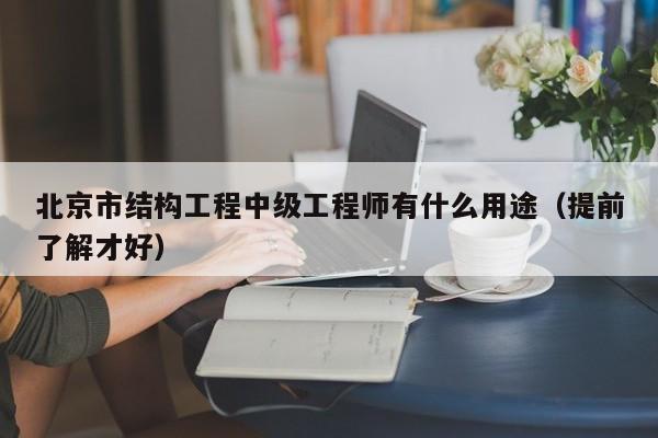 北京市結(jié)構(gòu)工程中級工程師有什么用途（提前了解才好）