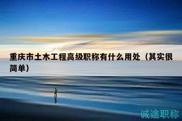 重慶市土木工程高級(jí)職稱有什么用處（其實(shí)很簡(jiǎn)單）