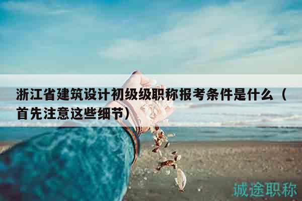 浙江省建筑設(shè)計初級級職稱報考條件是什么（首先注意這些細節(jié)）