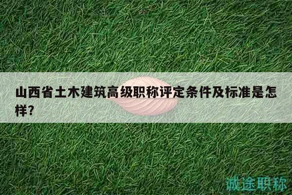 山西省土木建筑高級職稱評定條件及標(biāo)準(zhǔn)是怎樣？
