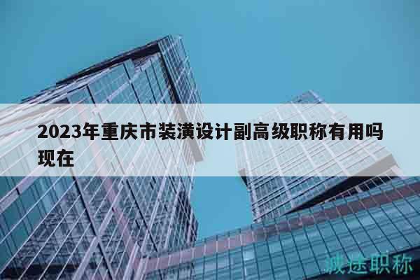 2023年重慶市裝潢設(shè)計副高級職稱有用嗎現(xiàn)在