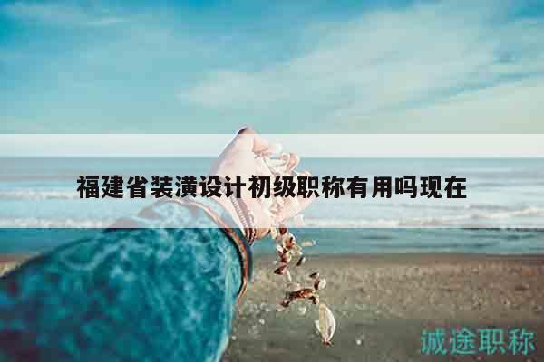福建省裝潢設(shè)計(jì)初級(jí)職稱有用嗎現(xiàn)在