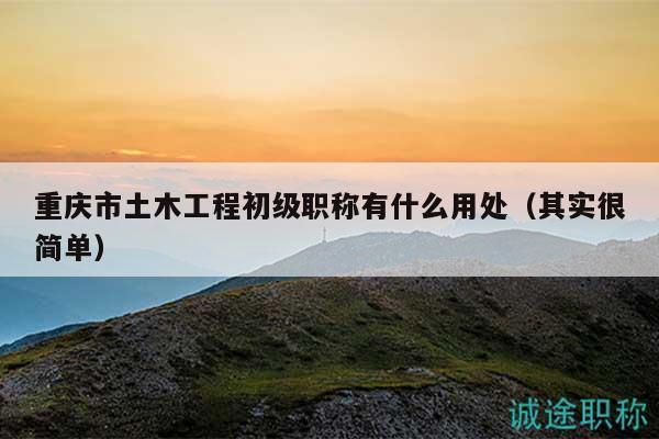 重慶市土木工程初級(jí)職稱有什么用處（其實(shí)很簡單）
