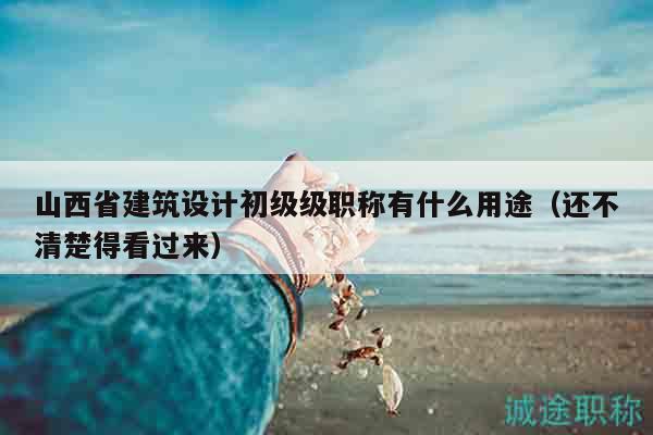 山西省建筑設(shè)計(jì)初級(jí)級(jí)職稱有什么用途（還不清楚得看過來(lái)）
