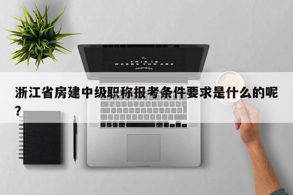 浙江省房建中級(jí)職稱(chēng)報(bào)考條件要求是什么的呢？