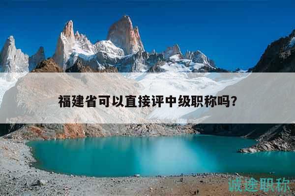 福建省可以直接評中級職稱嗎？