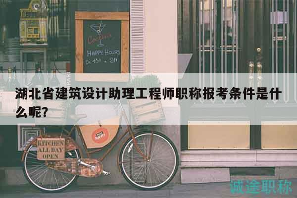 湖北省建筑設(shè)計助理工程師職稱報考條件是什么呢？