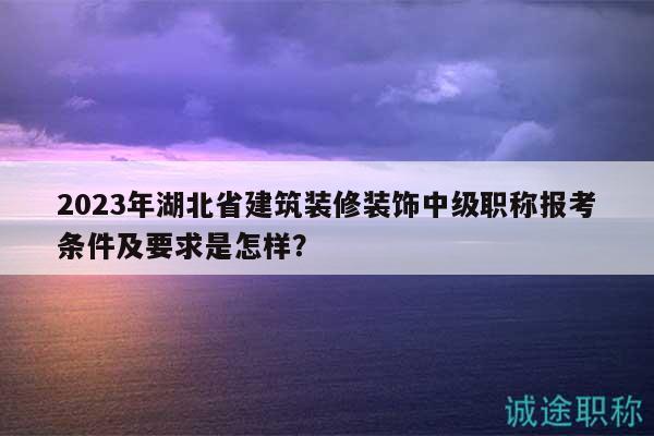 2023年湖北省建筑裝修裝飾中級(jí)職稱(chēng)報(bào)考條件及要求是怎樣？