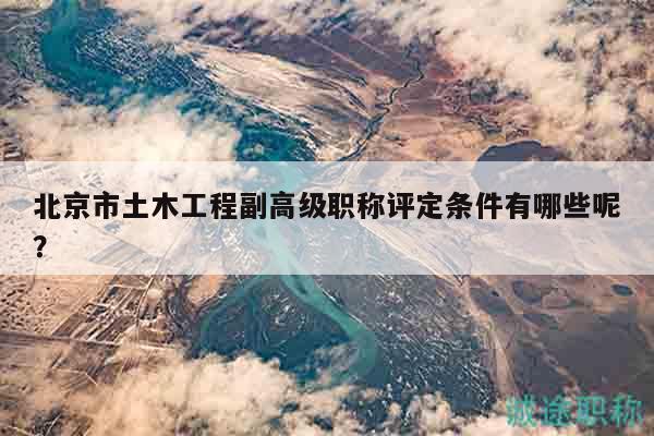 北京市土木工程副高級(jí)職稱(chēng)評(píng)定條件有哪些呢？