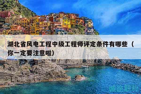 湖北省風(fēng)電工程中級(jí)工程師評(píng)定條件有哪些（你一定要注意啦）