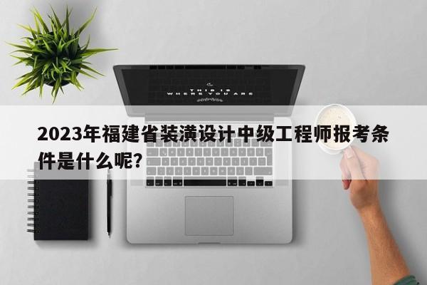 2023年福建省裝潢設(shè)計(jì)中級工程師報(bào)考條件是什么呢？