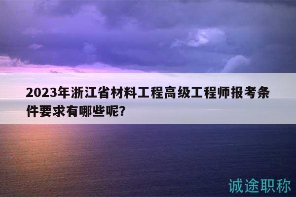 2023年浙江省材料工程高級(jí)工程師報(bào)考條件要求有哪些呢？