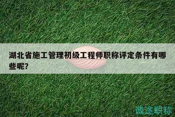 湖北省施工管理初級工程師職稱評定條件有哪些呢？