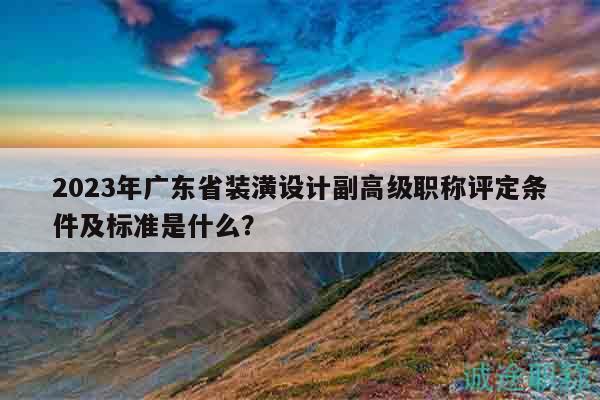 2023年廣東省裝潢設(shè)計(jì)副高級職稱評定條件及標(biāo)準(zhǔn)是什么？