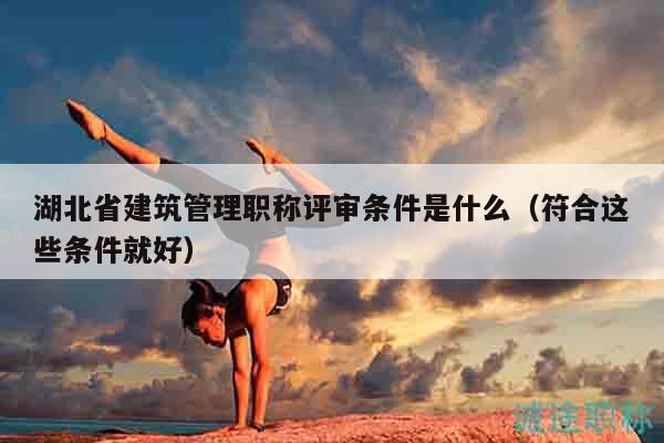 湖北省建筑管理職稱評(píng)審條件是什么（符合這些條件就好）