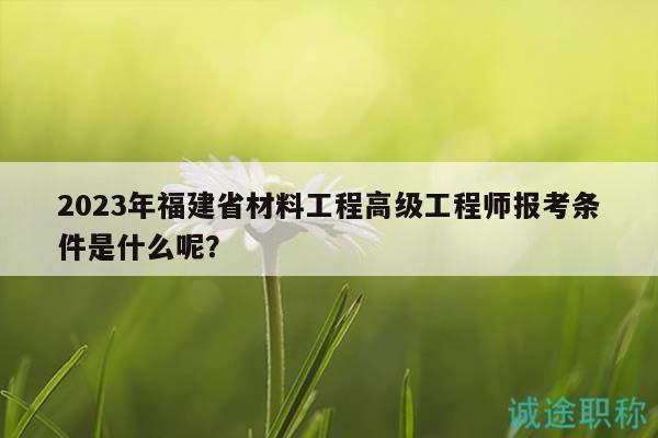 2023年福建省材料工程高級工程師報考條件是什么呢？