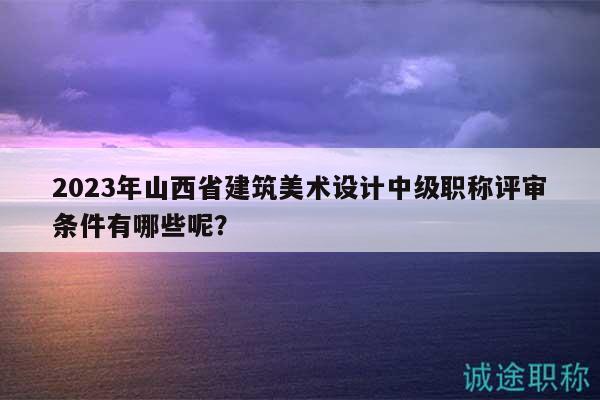 2023年山西省建筑美術(shù)設(shè)計(jì)中級(jí)職稱評(píng)審條件有哪些呢？