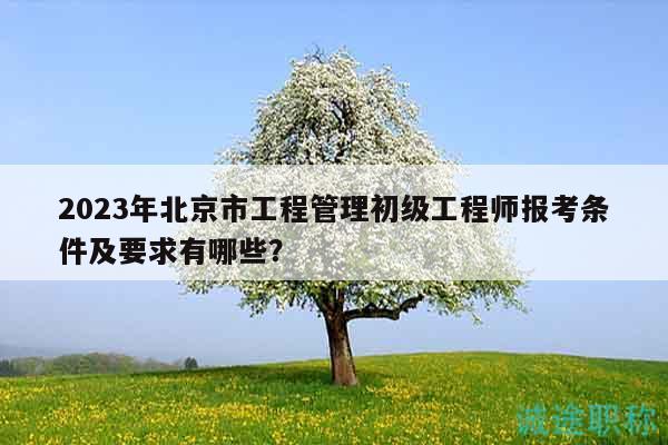 2023年北京市工程管理初級工程師報(bào)考條件及要求有哪些？