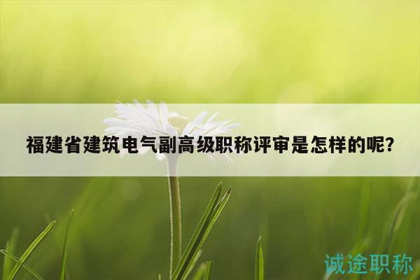 福建省建筑電氣副高級(jí)職稱評(píng)審是怎樣的呢？