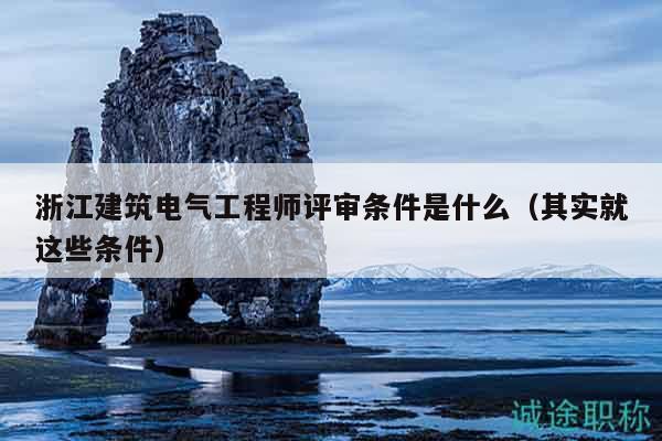 浙江建筑電氣工程師評(píng)審條件是什么（其實(shí)就這些條件）