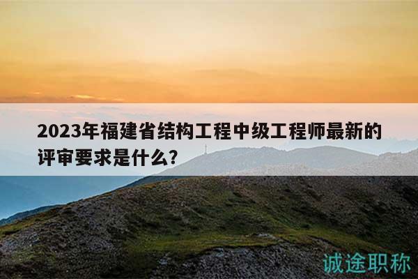 2023年福建省結(jié)構(gòu)工程中級工程師最新的評審要求是什么？