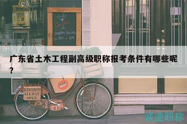廣東省土木工程副高級職稱報考條件有哪些呢？