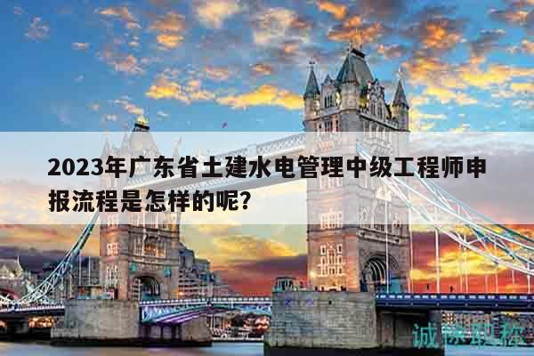 2023年廣東省土建水電管理中級工程師申報流程是怎樣的呢？