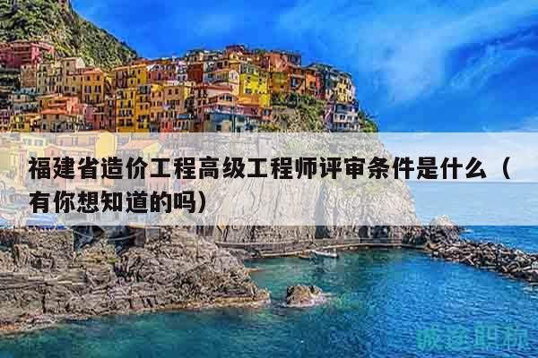 福建省造價(jià)工程高級(jí)工程師評(píng)審條件是什么（有你想知道的嗎）