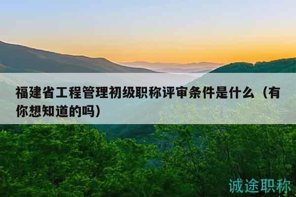 福建省工程管理初級(jí)職稱評(píng)審條件是什么（有你想知道的嗎）