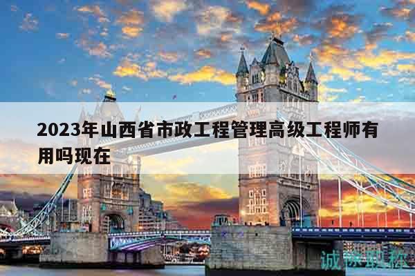 2023年山西省市政工程管理高級(jí)工程師有用嗎現(xiàn)在