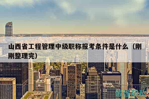 山西省工程管理中級職稱報考條件是什么（剛剛整理完）