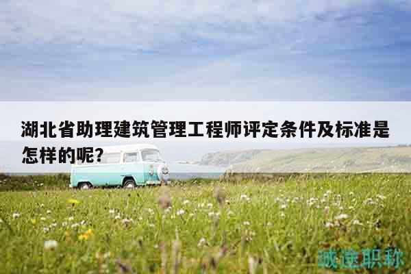 湖北省助理建筑管理工程師評(píng)定條件及標(biāo)準(zhǔn)是怎樣的呢？