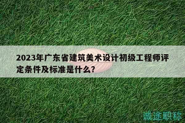 2023年廣東省建筑美術(shù)設(shè)計初級工程師評定條件及標準是什么？