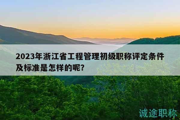 2023年浙江省工程管理初級職稱評定條件及標(biāo)準(zhǔn)是怎樣的呢？