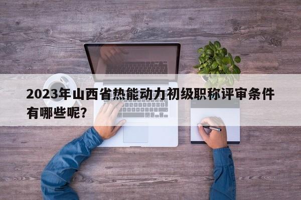2023年山西省熱能動力初級職稱評審條件有哪些呢？