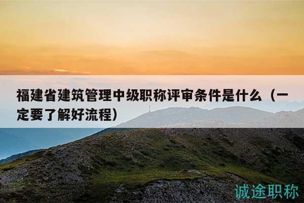 福建省建筑管理中級職稱評審條件是什么（一定要了解好流程）