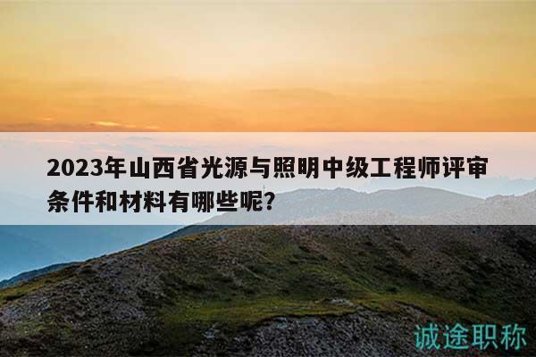 2023年山西省光源與照明中級工程師評審條件和材料有哪些呢？