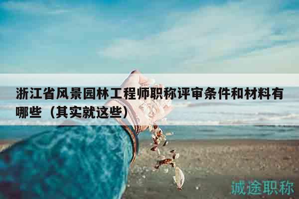 浙江省風(fēng)景園林工程師職稱評審條件和材料有哪些（其實就這些）