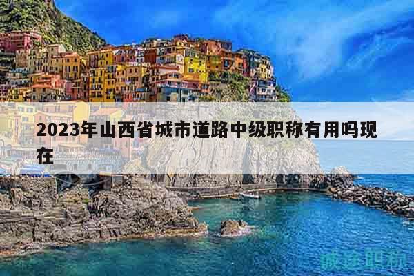 2023年山西省城市道路中級(jí)職稱有用嗎現(xiàn)在
