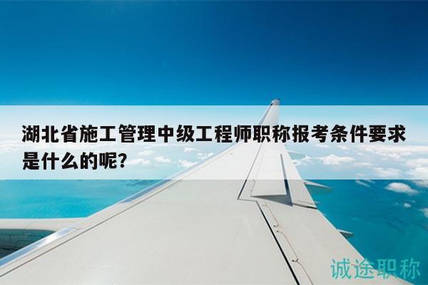 湖北省施工管理中級工程師職稱報考條件要求是什么的呢？
