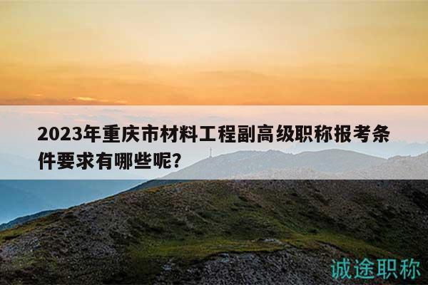 2023年重慶市材料工程副高級(jí)職稱報(bào)考條件要求有哪些呢？