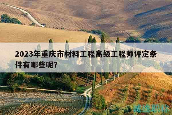 2023年重慶市材料工程高級工程師評定條件有哪些呢？