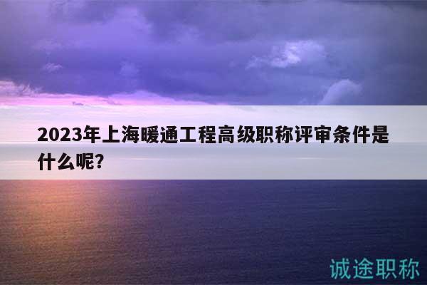 2023年上海暖通工程高級(jí)職稱評(píng)審條件是什么呢？